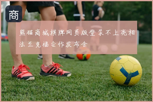 熊猫商城棋牌网页版登录不上亮相法兰克福合作发布会